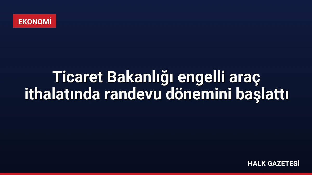 Ticaret Bakanlığı engelli araç ithalatında randevu dönemini başlattı