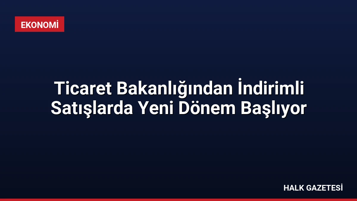 Ticaret Bakanlığından İndirimli Satışlarda Yeni Dönem Başlıyor