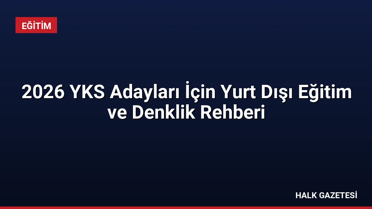 2026 YKS Adayları İçin Yurt Dışı Eğitim ve Denklik Rehberi