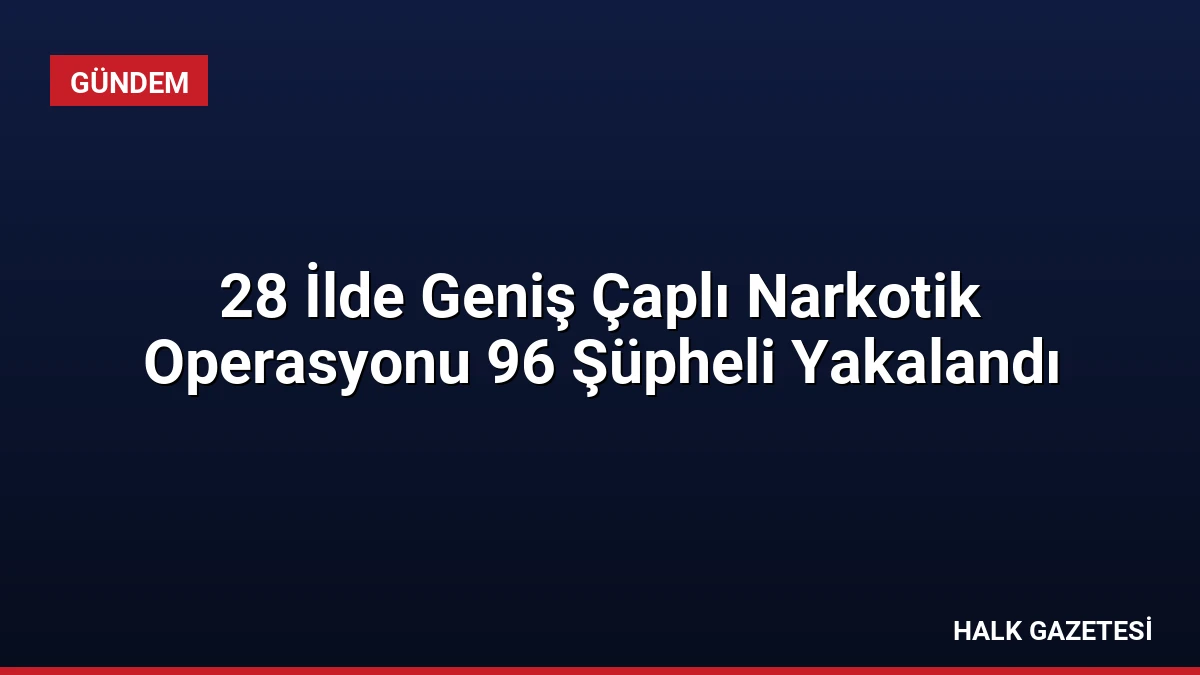 28 İlde Geniş Çaplı Narkotik Operasyonu 96 Şüpheli Yakalandı