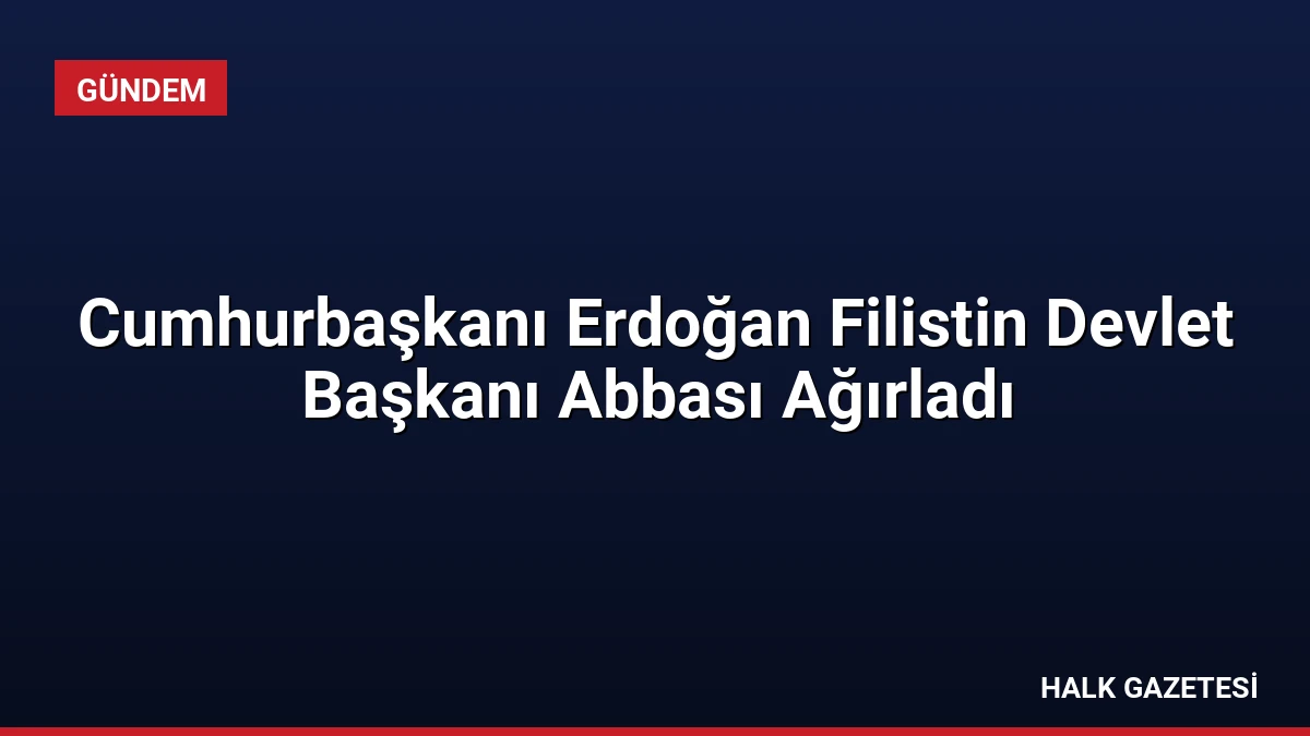 Cumhurbaşkanı Erdoğan Filistin Devlet Başkanı Abbası Ağırladı