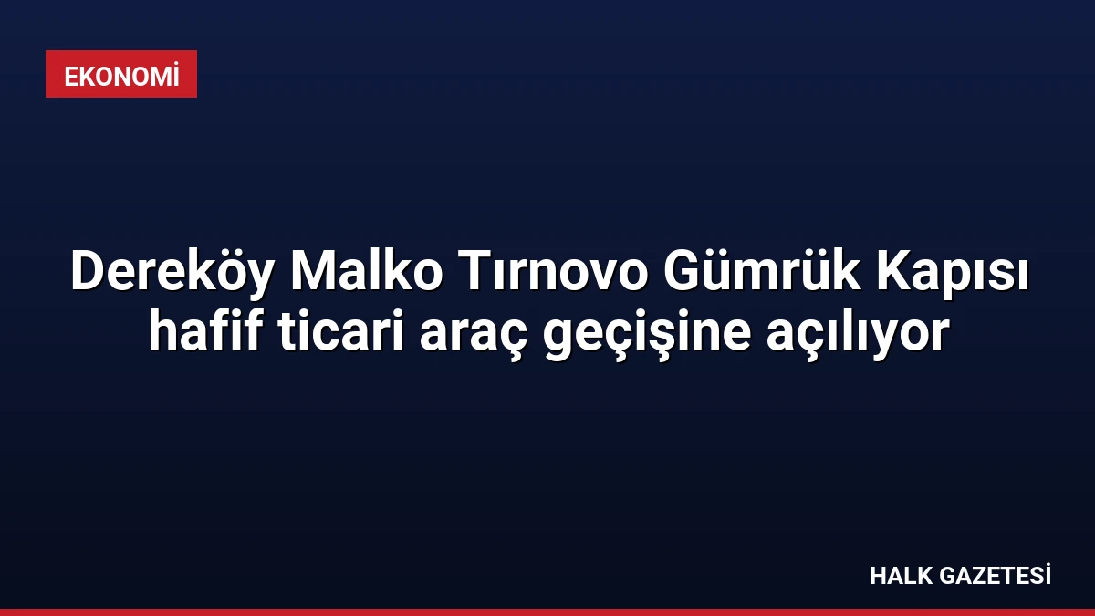 Dereköy Malko Tırnovo Gümrük Kapısı hafif ticari araç geçişine açılıyor