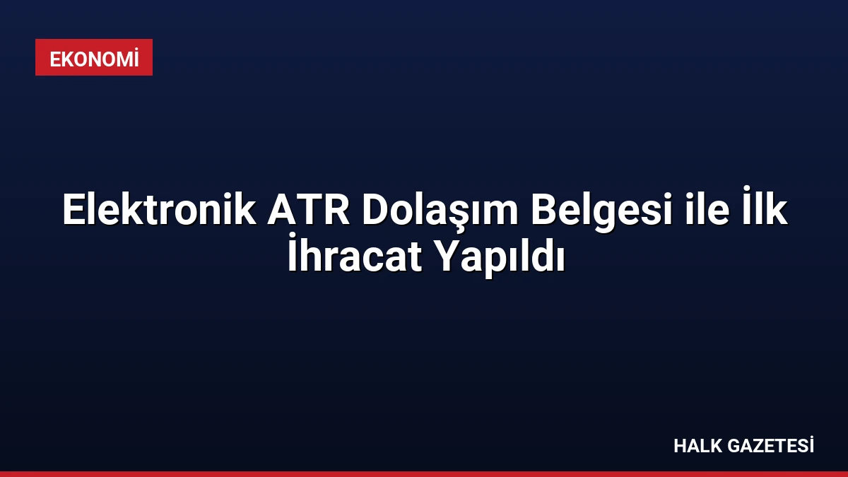 Elektronik ATR Dolaşım Belgesi ile İlk İhracat Yapıldı