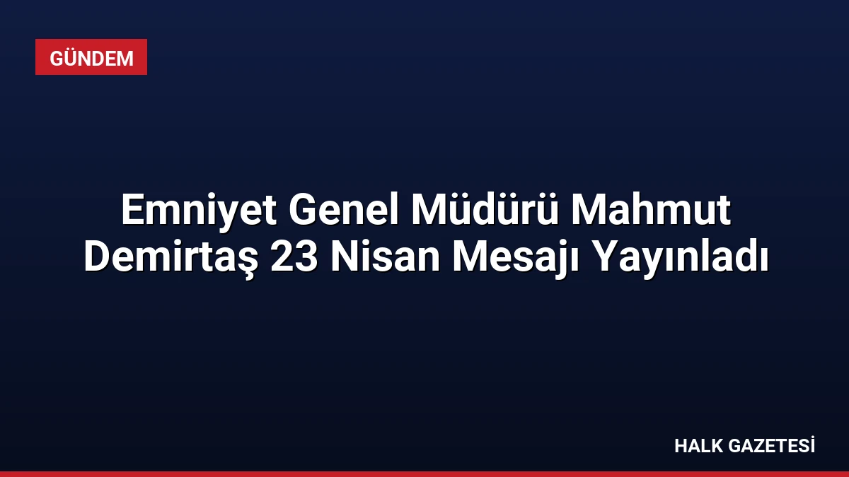 Emniyet Genel Müdürü Mahmut Demirtaş 23 Nisan Mesajı Yayınladı