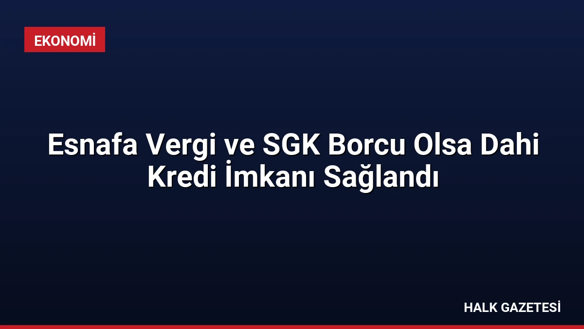 Esnafa Vergi ve SGK Borcu Olsa Dahi Kredi İmkanı Sağlandı