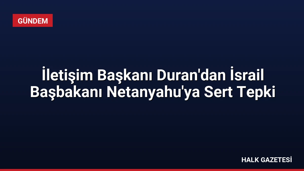 İletişim Başkanı Duran’dan İsrail Başbakanı Netanyahu’ya Sert Tepki