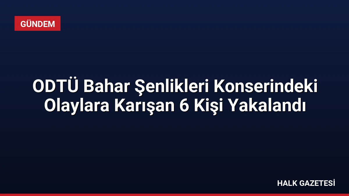 ODTÜ Bahar Şenlikleri Konserindeki Olaylara Karışan 6 Kişi Yakalandı