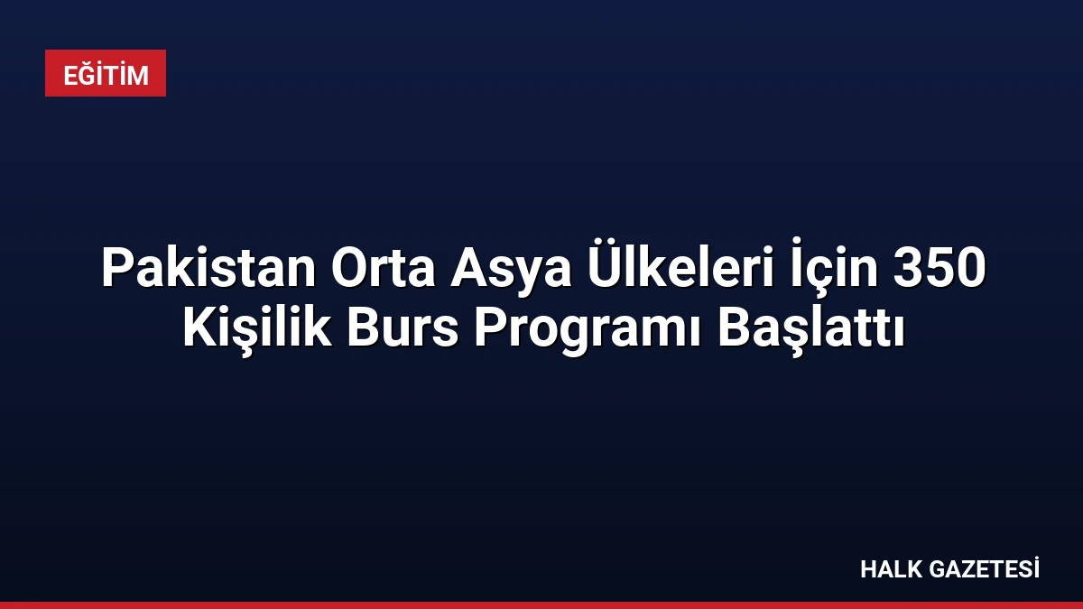 Pakistan Orta Asya Ülkeleri İçin 350 Kişilik Burs Programı Başlattı