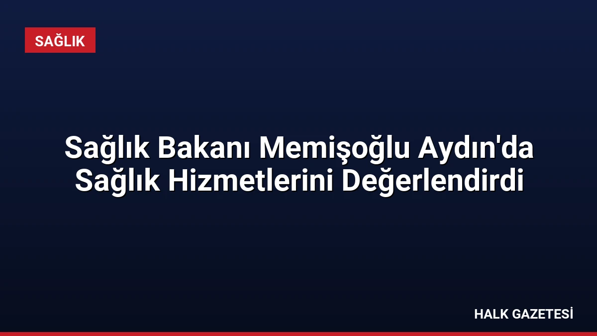 Sağlık Bakanı Memişoğlu Aydın’da Sağlık Hizmetlerini Değerlendirdi