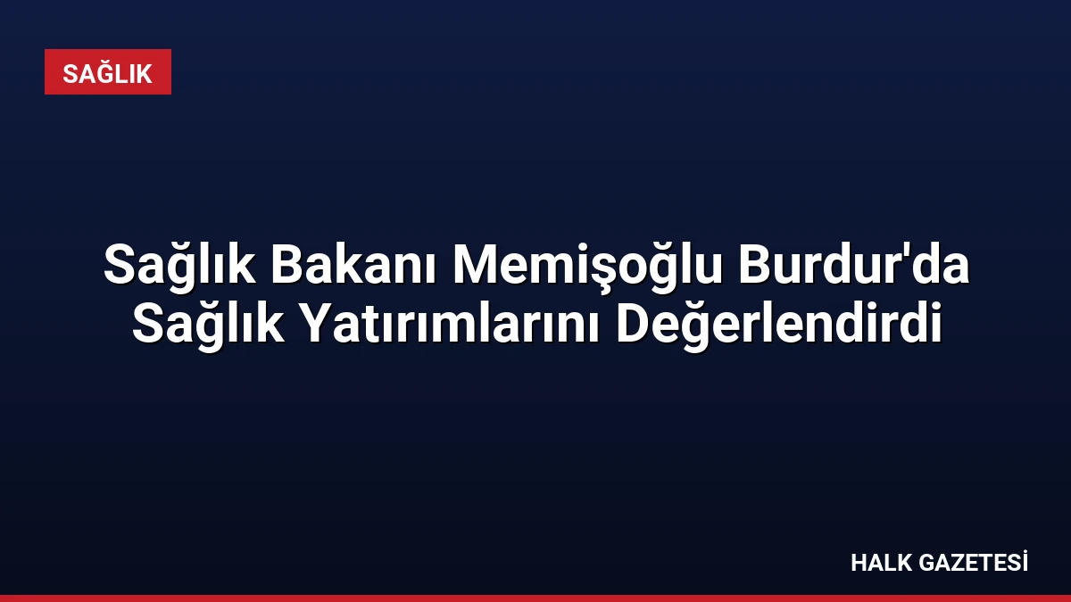 Sağlık Bakanı Memişoğlu Burdur’da Sağlık Yatırımlarını Değerlendirdi