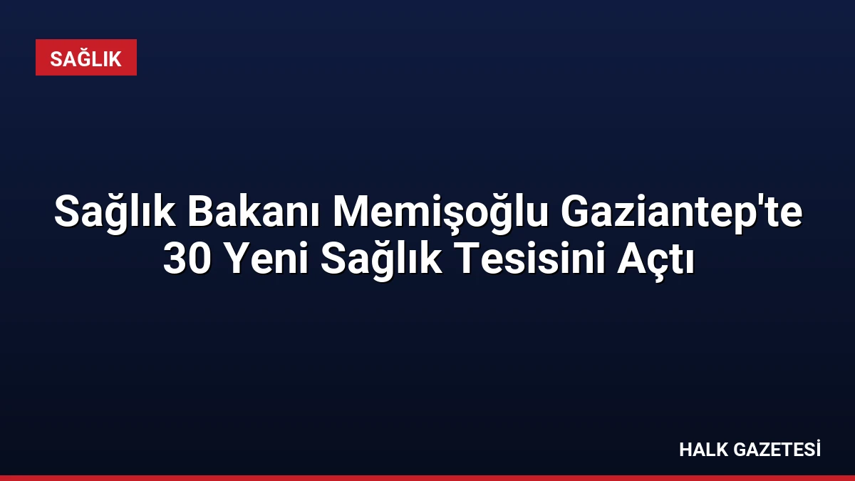 Sağlık Bakanı Memişoğlu Gaziantep’te 30 Yeni Sağlık Tesisini Açtı