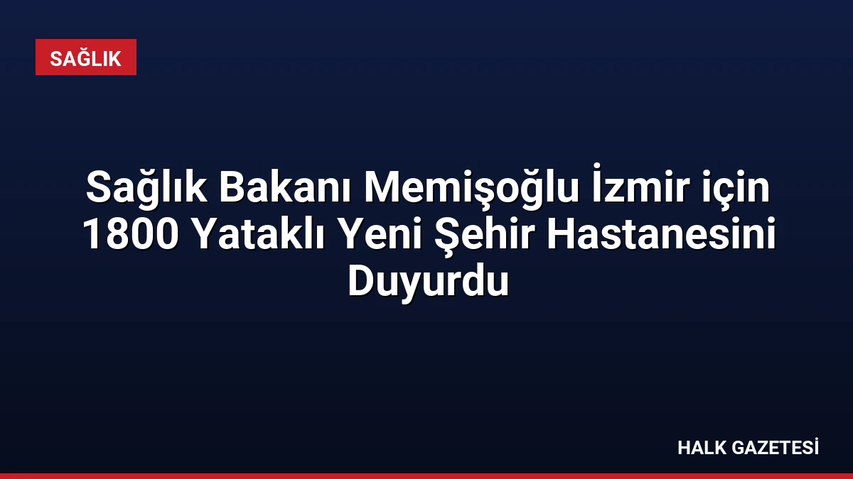 Sağlık Bakanı Memişoğlu İzmir için 1800 Yataklı Yeni Şehir Hastanesini Duyurdu