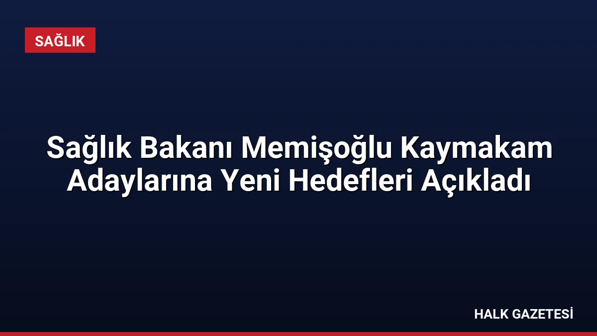 Sağlık Bakanı Memişoğlu Kaymakam Adaylarına Yeni Hedefleri Açıkladı
