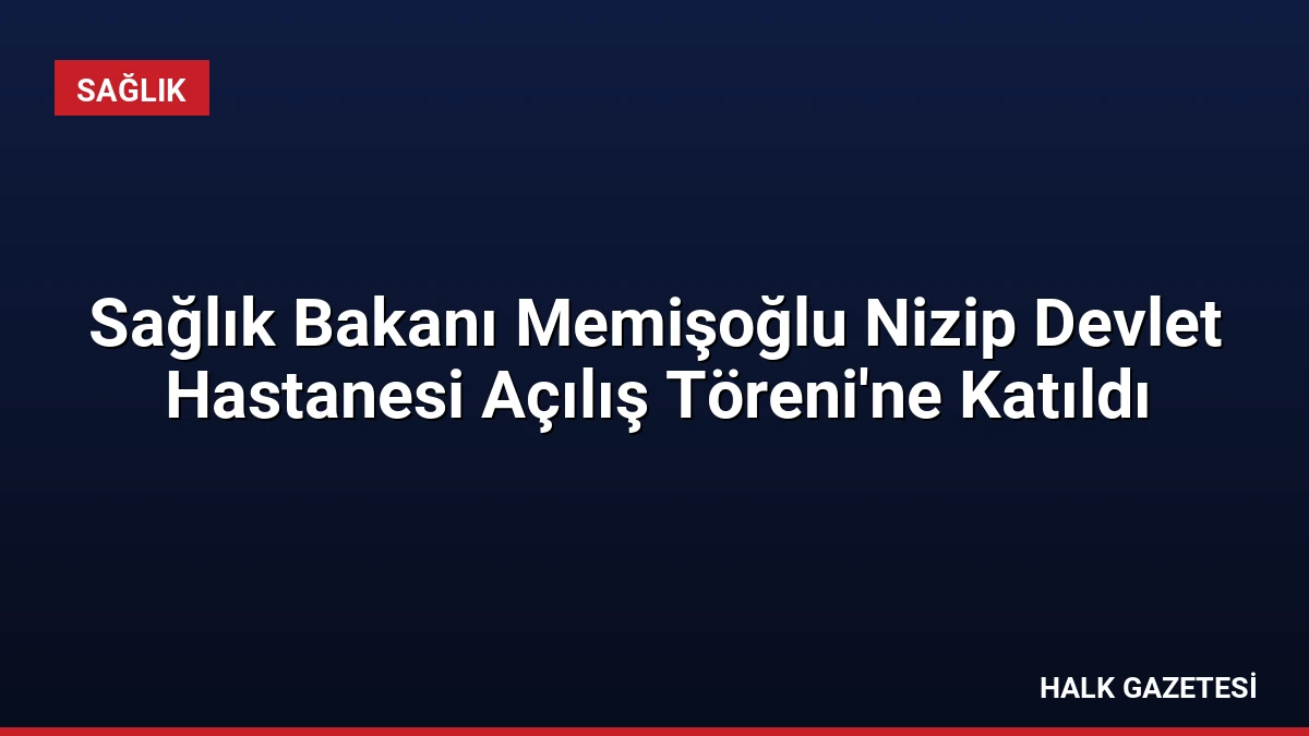 Sağlık Bakanı Memişoğlu Nizip Devlet Hastanesi Açılış Töreni’ne Katıldı