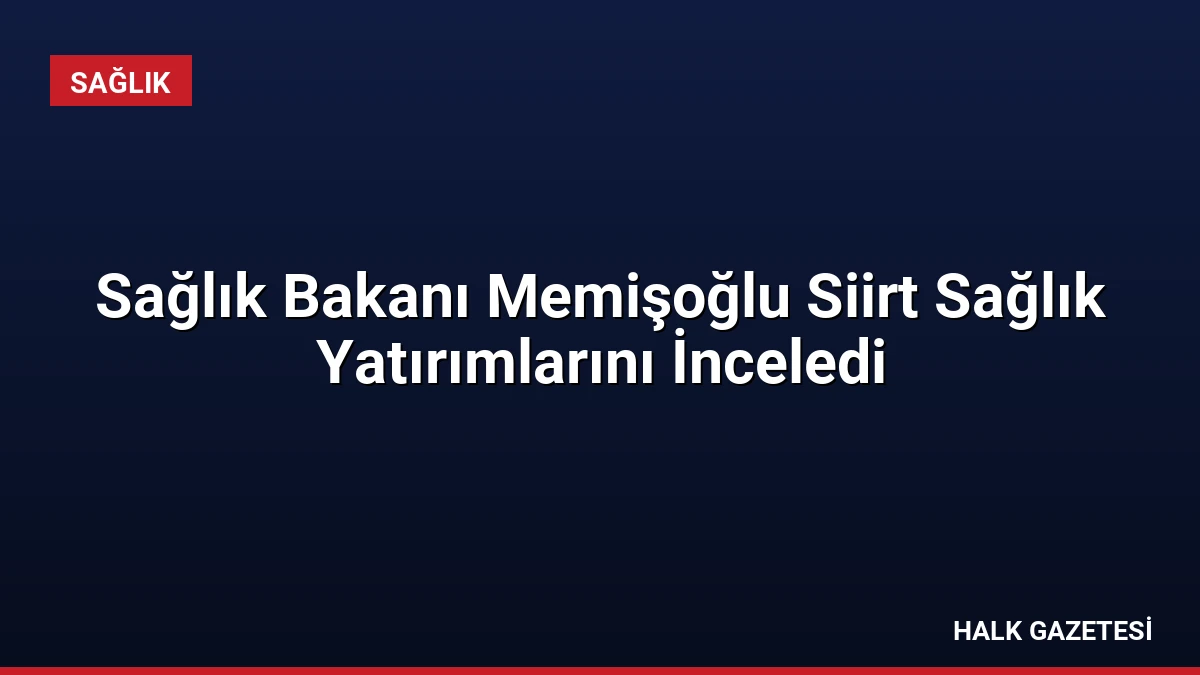 Sağlık Bakanı Memişoğlu Siirt Sağlık Yatırımlarını İnceledi