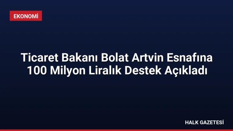 Ticaret Bakanı Bolat Artvin Esnafına 100 Milyon Liralık Destek Açıkladı