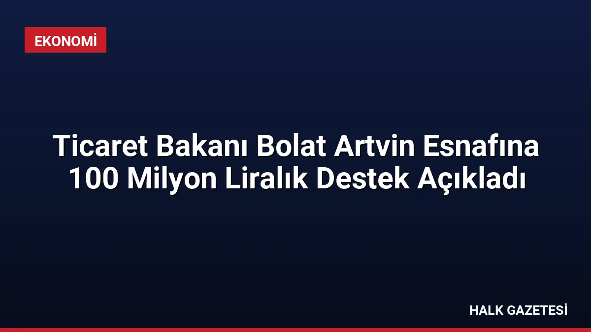 Ticaret Bakanı Bolat Artvin Esnafına 100 Milyon Liralık Destek Açıkladı