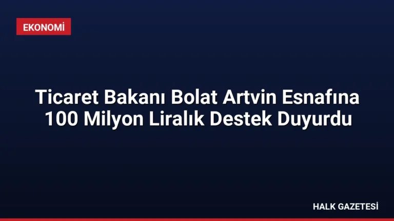Ticaret Bakanı Bolat Artvin Esnafına 100 Milyon Liralık Destek Duyurdu