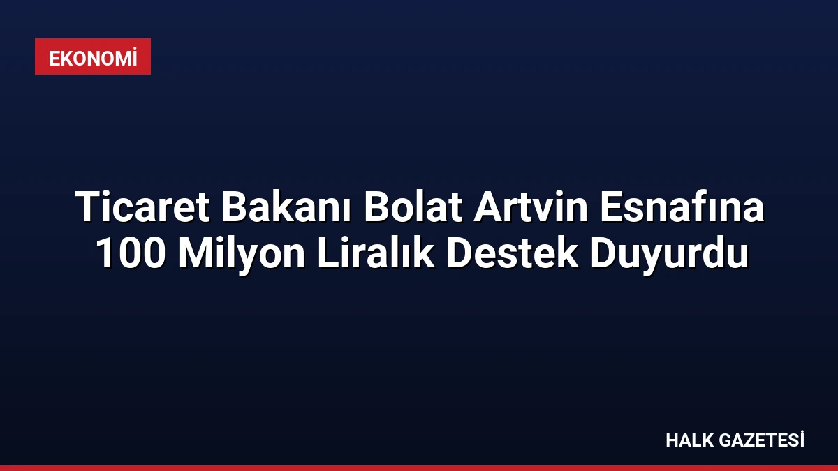 Ticaret Bakanı Bolat Artvin Esnafına 100 Milyon Liralık Destek Duyurdu