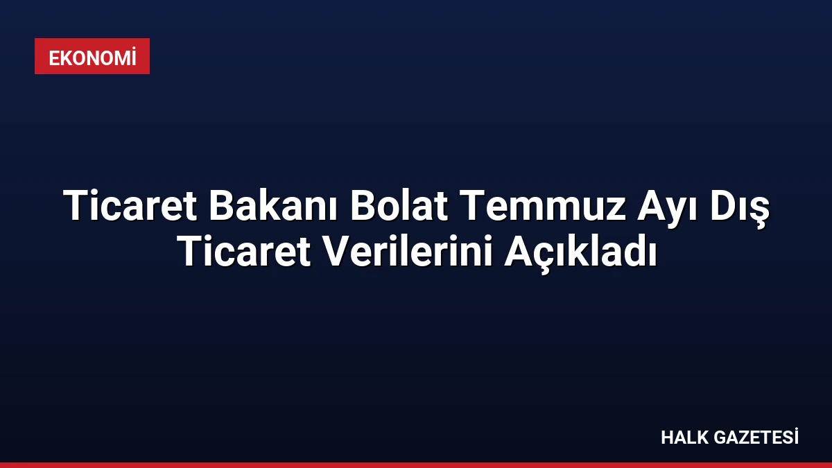 Ticaret Bakanı Bolat Temmuz Ayı Dış Ticaret Verilerini Açıkladı
