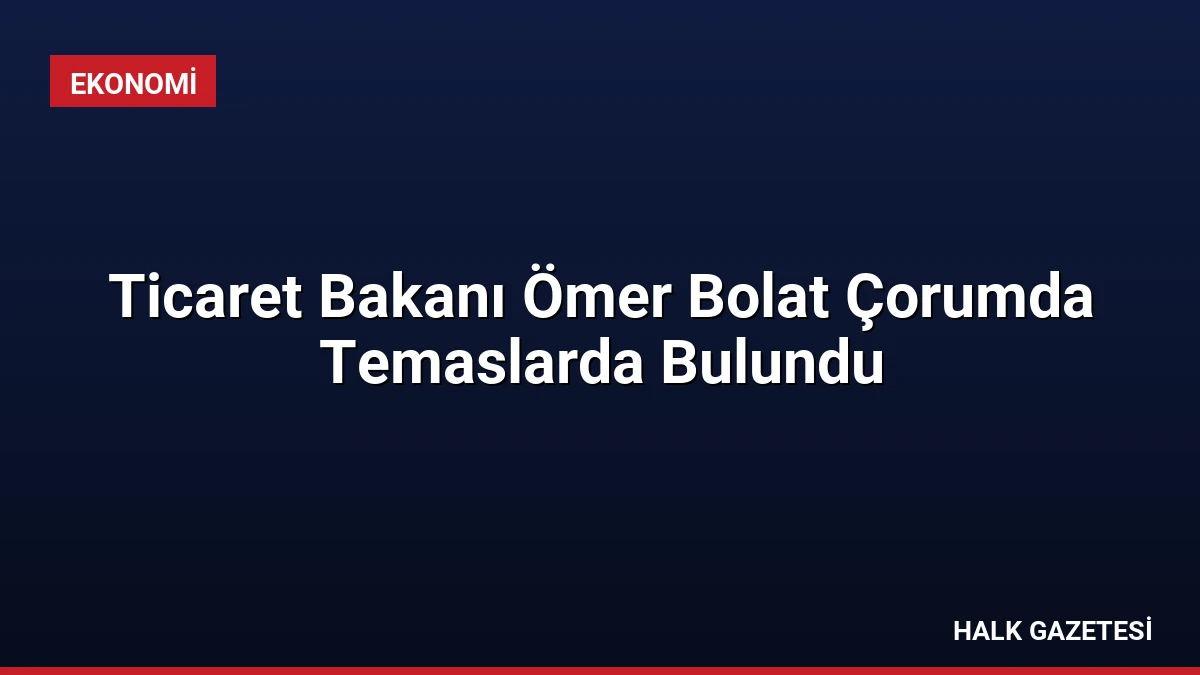 Ticaret Bakanı Ömer Bolat Çorumda Temaslarda Bulundu