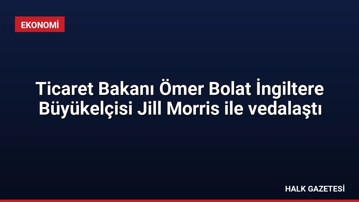 Ticaret Bakanı Ömer Bolat İngiltere Büyükelçisi Jill Morris ile vedalaştı