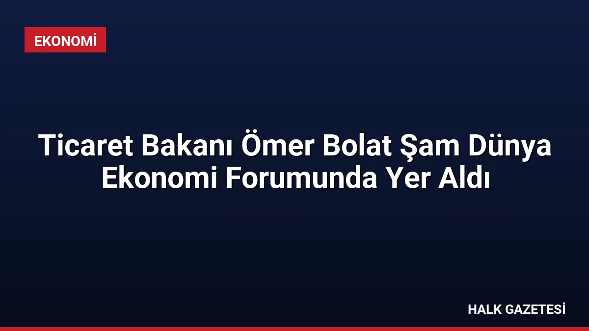Ticaret Bakanı Ömer Bolat Şam Dünya Ekonomi Forumunda Yer Aldı