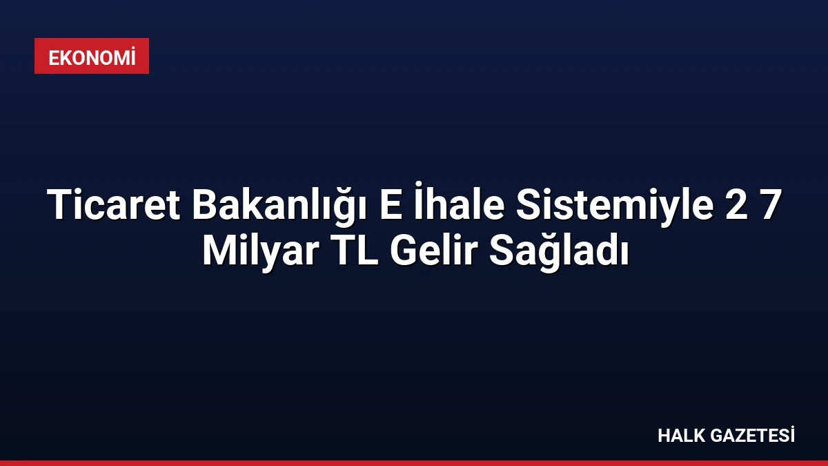 Ticaret Bakanlığı E İhale Sistemiyle 2 7 Milyar TL Gelir Sağladı