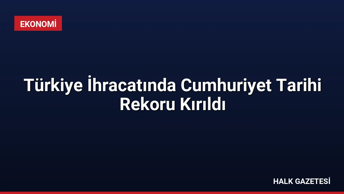 Türkiye İhracatında Cumhuriyet Tarihi Rekoru Kırıldı