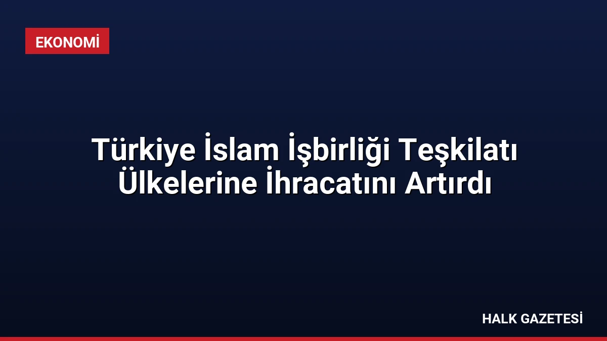 Türkiye İslam İşbirliği Teşkilatı Ülkelerine İhracatını Artırdı
