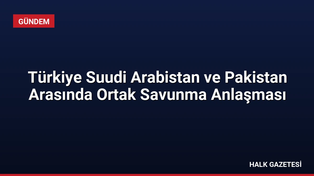Türkiye Suudi Arabistan ve Pakistan Arasında Ortak Savunma Anlaşması