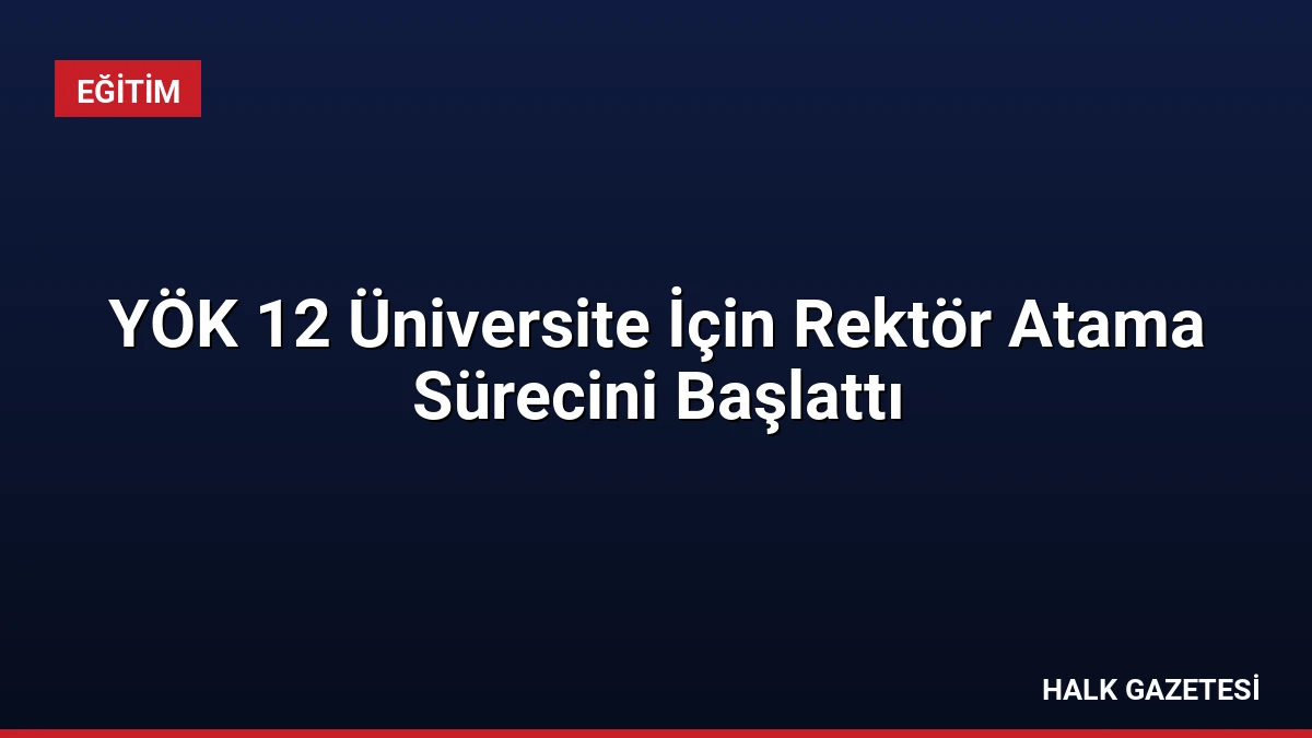 YÖK 12 Üniversite İçin Rektör Atama Sürecini Başlattı