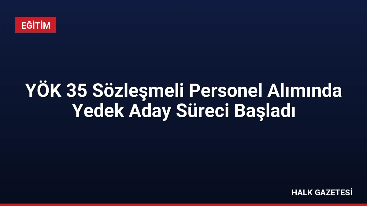 YÖK 35 Sözleşmeli Personel Alımında Yedek Aday Süreci Başladı