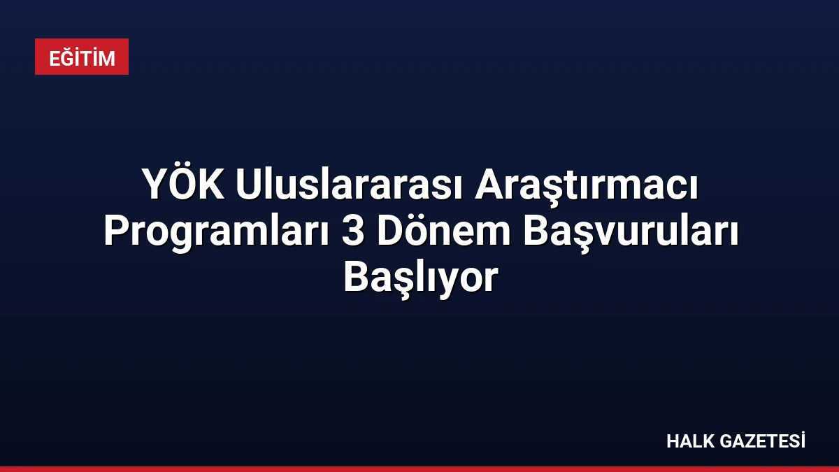 YÖK Uluslararası Araştırmacı Programları 3 Dönem Başvuruları Başlıyor