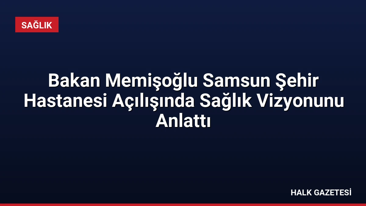 Bakan Memişoğlu Samsun Şehir Hastanesi Açılışında Sağlık Vizyonunu Anlattı