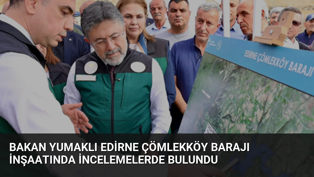 Bakan Yumaklı Edirne Çömlekköy Barajı İnşaatında İncelemelerde Bulundu