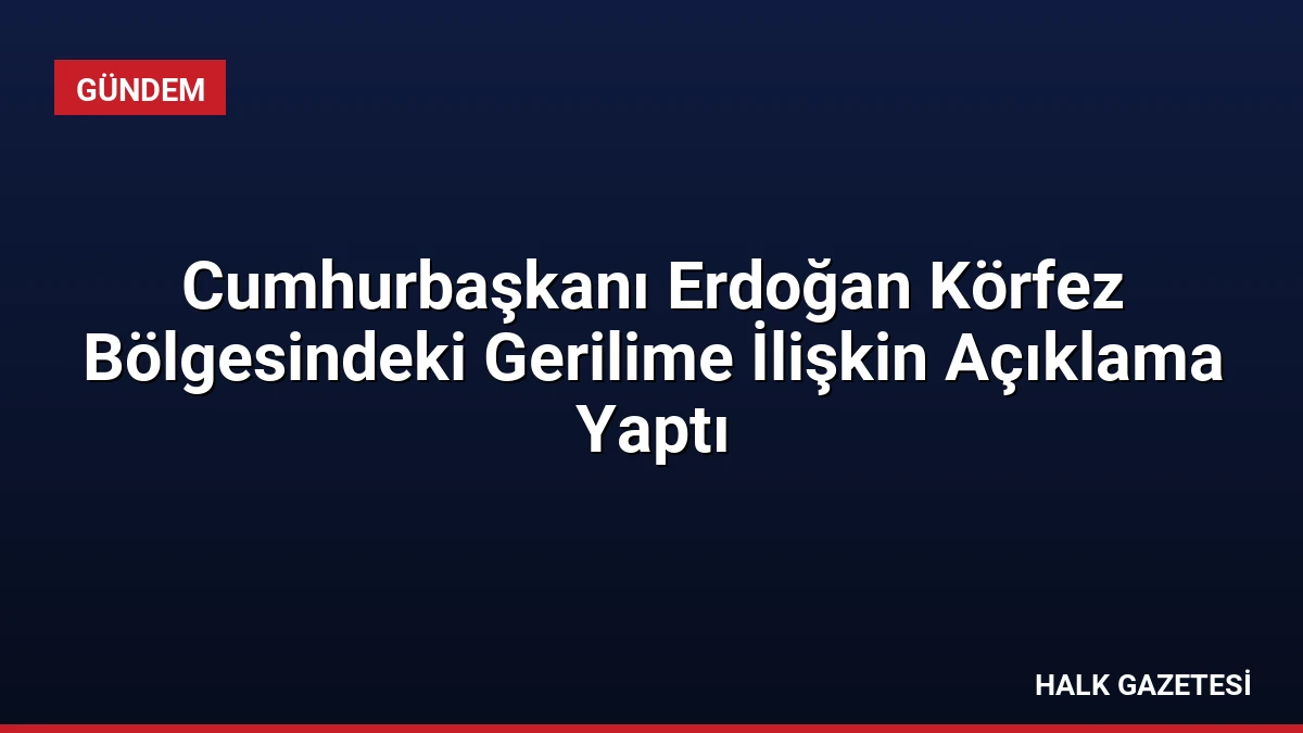 Cumhurbaşkanı Erdoğan Körfez Bölgesindeki Gerilime İlişkin Açıklama Yaptı