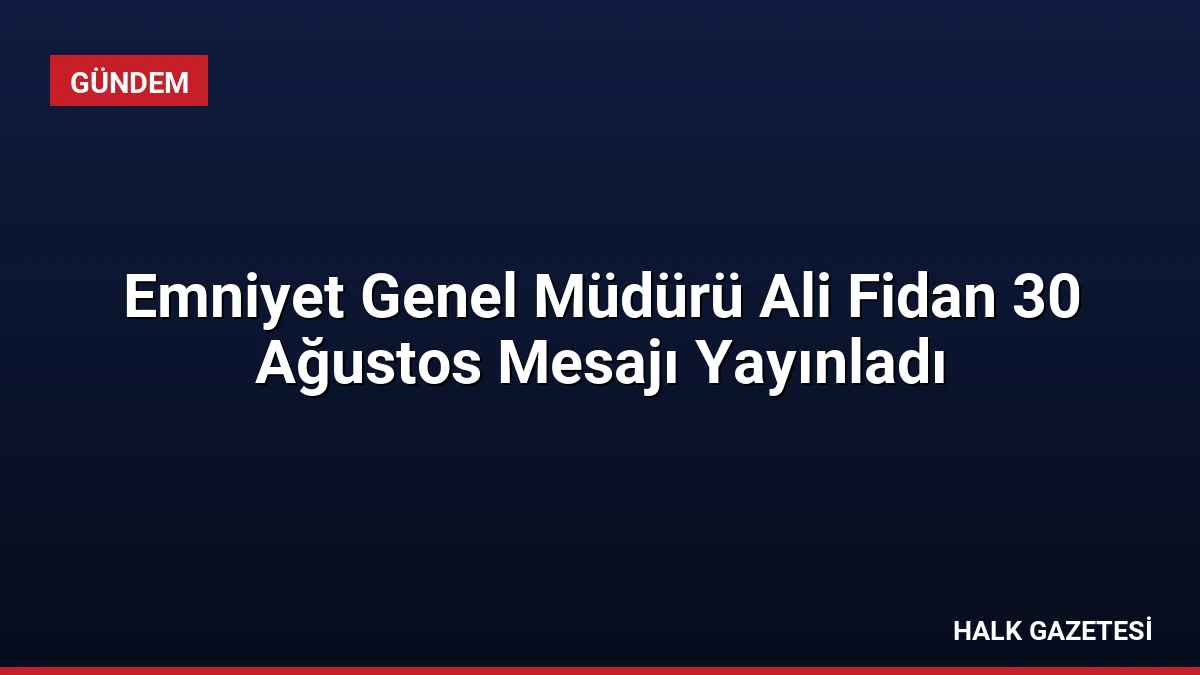 Emniyet Genel Müdürü Ali Fidan 30 Ağustos Mesajı Yayınladı