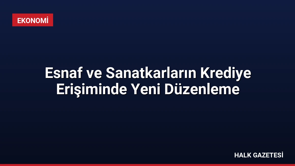 Esnaf ve Sanatkarların Krediye Erişiminde Yeni Düzenleme