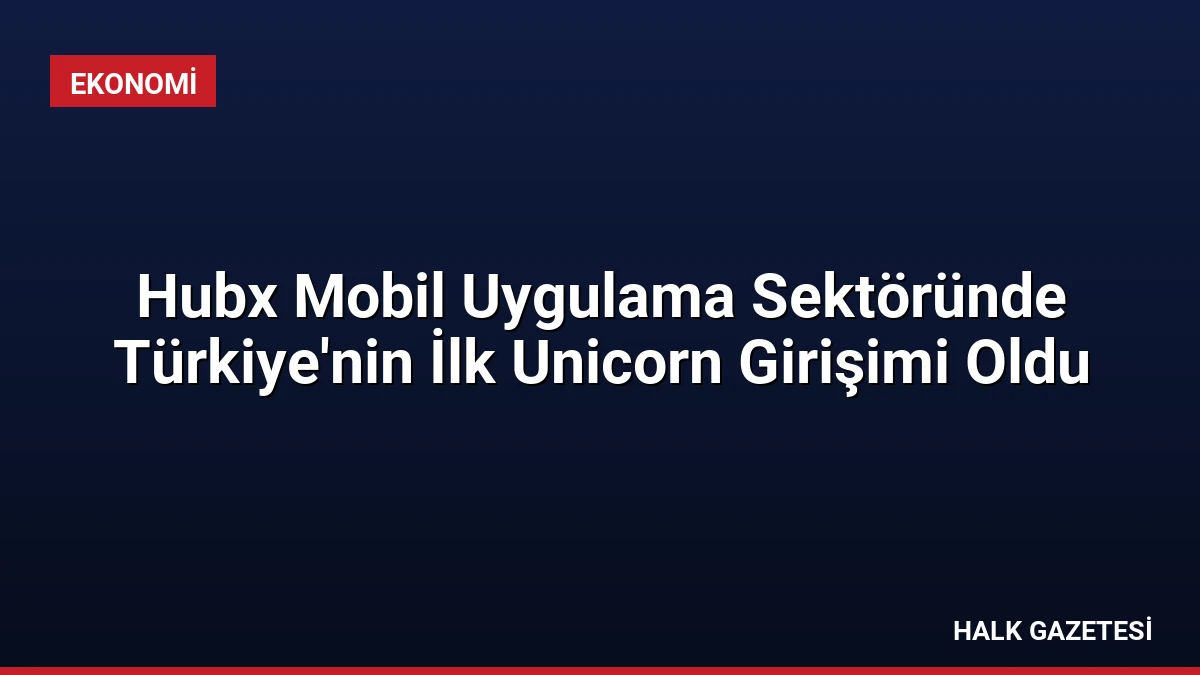 Hubx Mobil Uygulama Sektöründe Türkiye’nin İlk Unicorn Girişimi Oldu