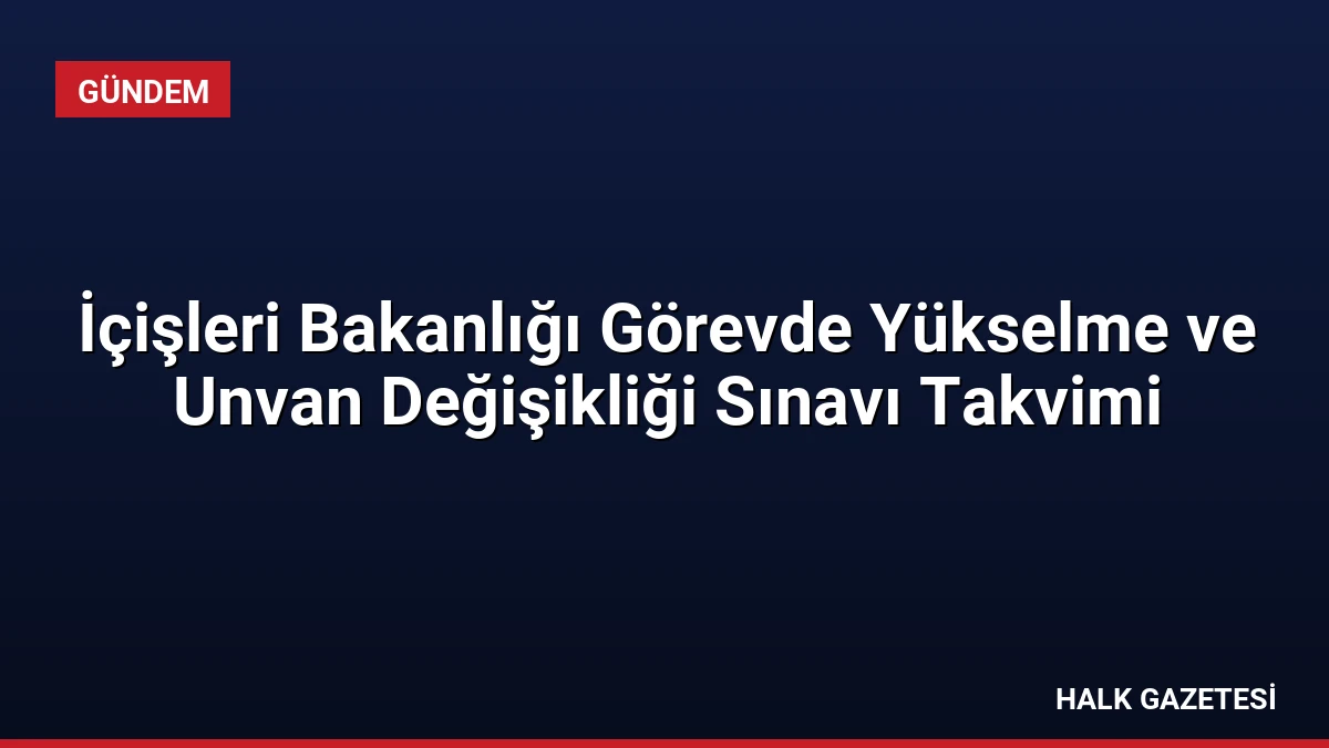 İçişleri Bakanlığı Görevde Yükselme ve Unvan Değişikliği Sınavı Takvimi