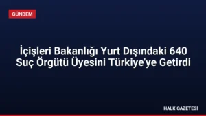 İçişleri Bakanlığı Yurt Dışındaki 640 Suç Örgütü Üyesini Türkiye’ye Getirdi