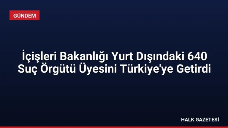 İçişleri Bakanlığı Yurt Dışındaki 640 Suç Örgütü Üyesini Türkiye’ye Getirdi
