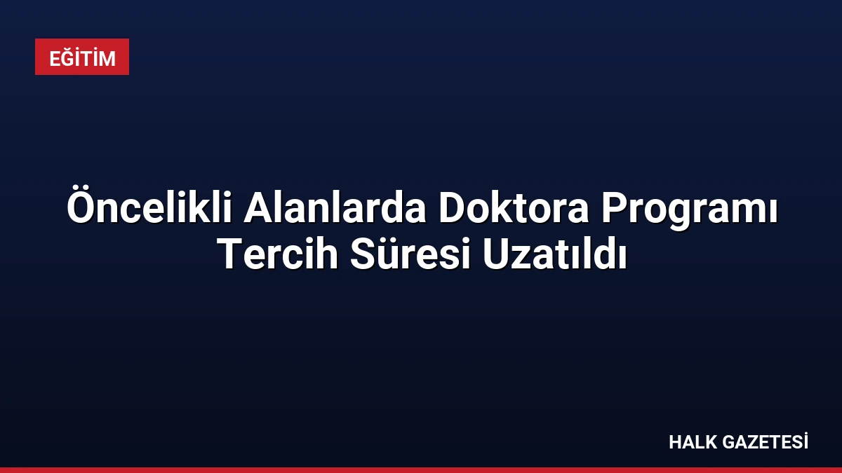 Öncelikli Alanlarda Doktora Programı Tercih Süresi Uzatıldı