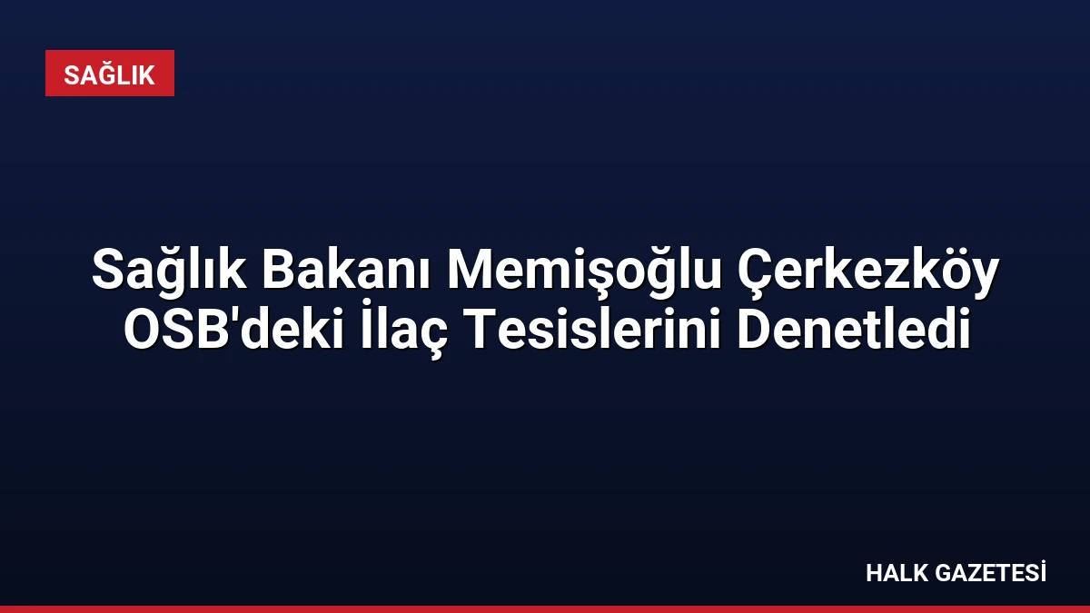 Sağlık Bakanı Memişoğlu Çerkezköy OSB’deki İlaç Tesislerini Denetledi