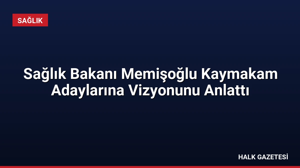 Sağlık Bakanı Memişoğlu Kaymakam Adaylarına Vizyonunu Anlattı