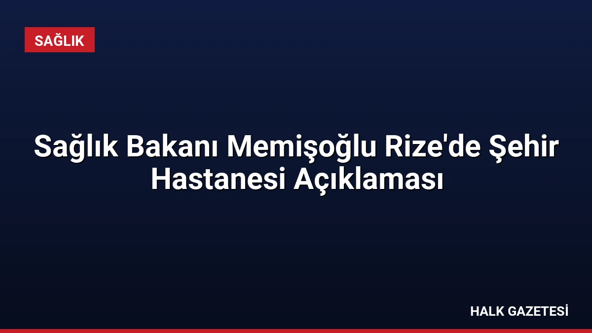 Sağlık Bakanı Memişoğlu Rize’de Şehir Hastanesi Açıklaması