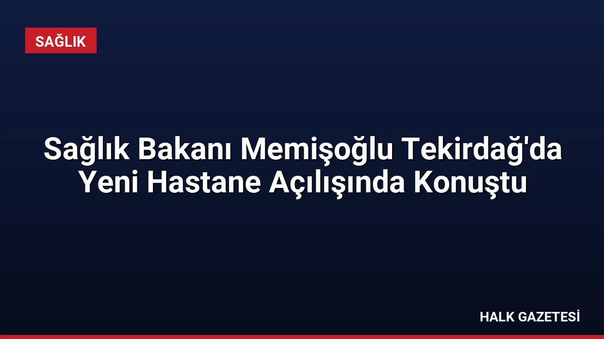 Sağlık Bakanı Memişoğlu Tekirdağ’da Yeni Hastane Açılışında Konuştu