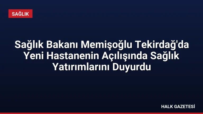 Sağlık Bakanı Memişoğlu Tekirdağ’da Yeni Hastanenin Açılışında Sağlık Yatırımlarını Duyurdu