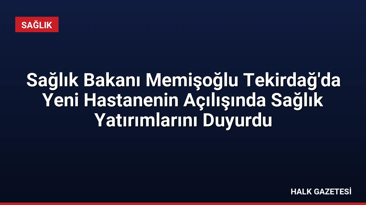 Sağlık Bakanı Memişoğlu Tekirdağ’da Yeni Hastanenin Açılışında Sağlık Yatırımlarını Duyurdu
